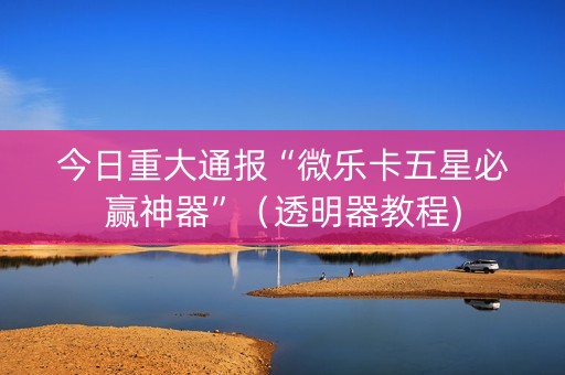 今日重大通报“微乐卡五星必赢神器”（透明器教程)