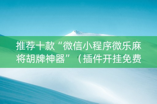推荐十款“微信小程序微乐麻将胡牌神器”（插件开挂免费AI)