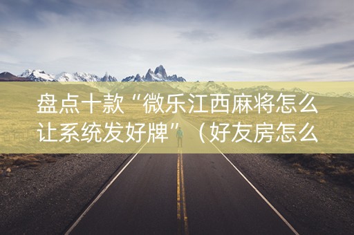 盘点十款“微乐江西麻将怎么让系统发好牌”（好友房怎么才能赢)