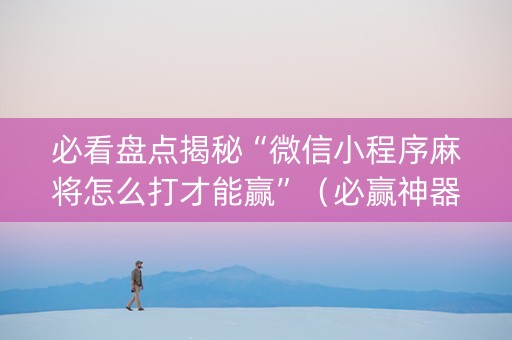 必看盘点揭秘“微信小程序麻将怎么打才能赢”（必赢神器免费安装)