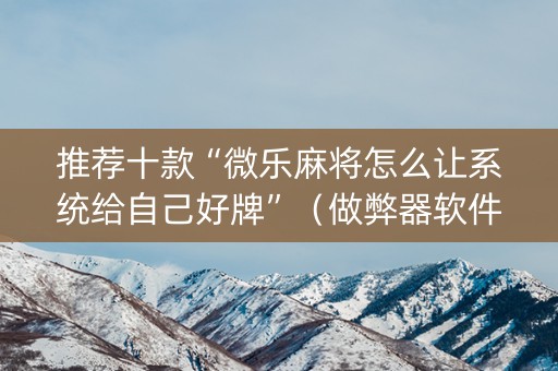 推荐十款“微乐麻将怎么让系统给自己好牌”（做弊器软件下载)