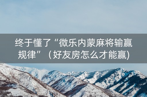 终于懂了“微乐内蒙麻将输赢规律”（好友房怎么才能赢)