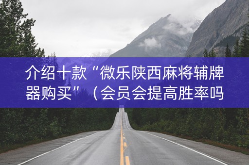 介绍十款“微乐陕西麻将辅牌器购买”（会员会提高胜率吗)