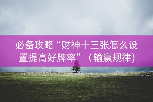 必备攻略“财神十三张怎么设置提高好牌率”（输赢规律)