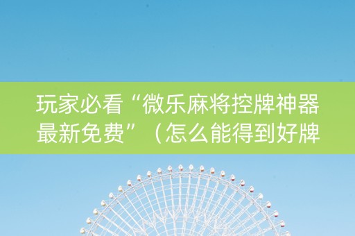 玩家必看“微乐麻将控牌神器最新免费”（怎么能得到好牌)