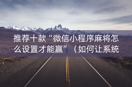 推荐十款“微信小程序麻将怎么设置才能赢”（如何让系统发好牌)