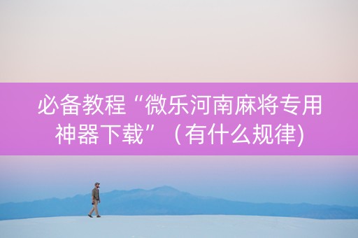 必备教程“微乐河南麻将专用神器下载”（有什么规律)
