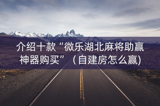 介绍十款“微乐湖北麻将助赢神器购买”（自建房怎么赢)