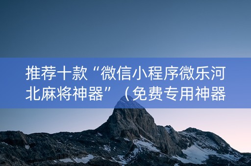 推荐十款“微信小程序微乐河北麻将神器”（免费专用神器)