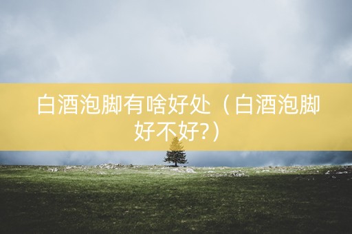 白酒泡脚有啥好处（白酒泡脚好不好?）
