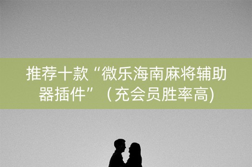 推荐十款“微乐海南麻将辅助器插件”（充会员胜率高)