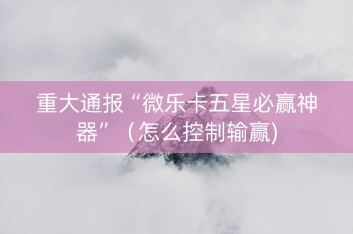 重大通报“微乐卡五星必赢神器”（怎么控制输赢)