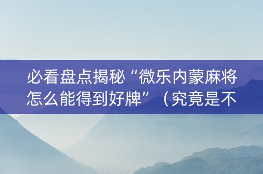 必看盘点揭秘“微乐内蒙麻将怎么能得到好牌”（究竟是不是有挂)