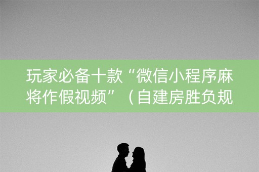 玩家必备十款“微信小程序麻将作假视频”（自建房胜负规律)