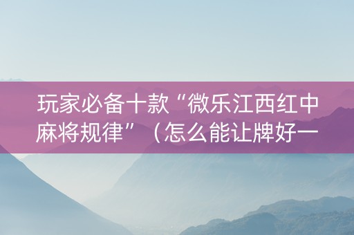 玩家必备十款“微乐江西红中麻将规律”（怎么能让牌好一点)