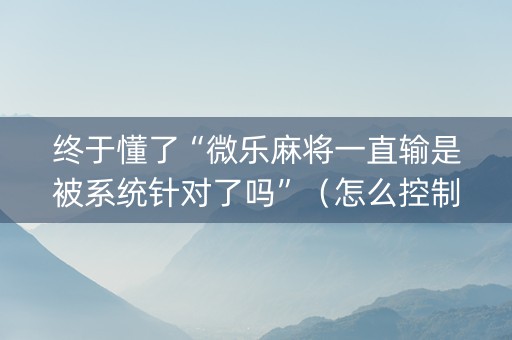 终于懂了“微乐麻将一直输是被系统针对了吗”（怎么控制输赢)
