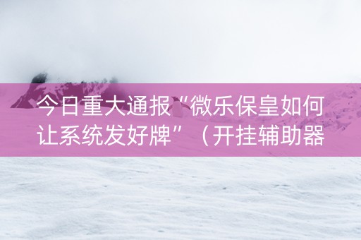 今日重大通报“微乐保皇如何让系统发好牌”（开挂辅助器脚本)