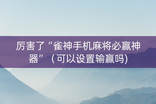 厉害了“雀神手机麻将必赢神器”（可以设置输赢吗)