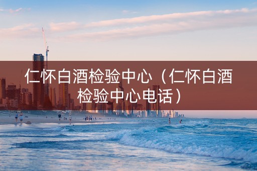 仁怀白酒检验中心（仁怀白酒检验中心电话）