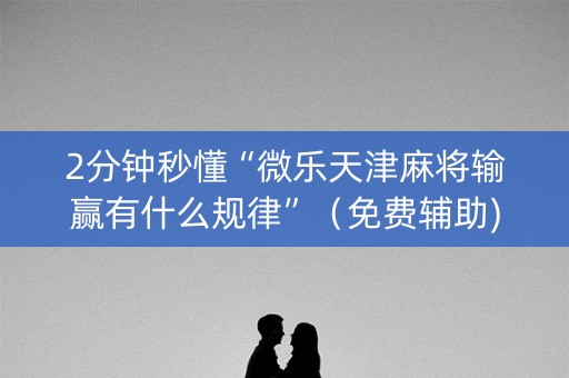 2分钟秒懂“微乐天津麻将输赢有什么规律”（免费辅助)