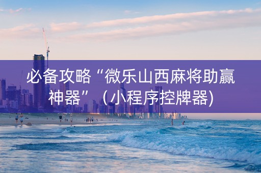 必备攻略“微乐山西麻将助赢神器”（小程序控牌器)