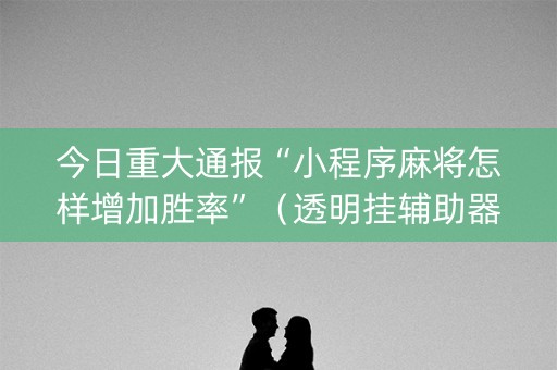 今日重大通报“小程序麻将怎样增加胜率”（透明挂辅助器)