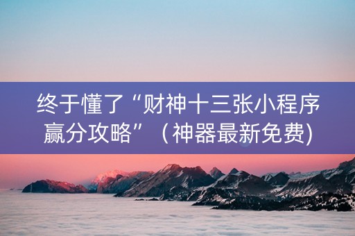 终于懂了“财神十三张小程序赢分攻略”（神器最新免费)