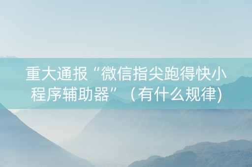 重大通报“微信指尖跑得快小程序辅助器”（有什么规律)