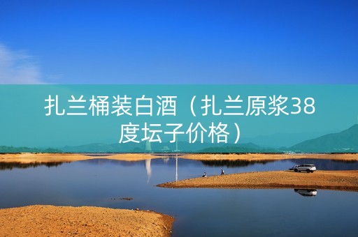扎兰桶装白酒（扎兰原浆38度坛子价格）