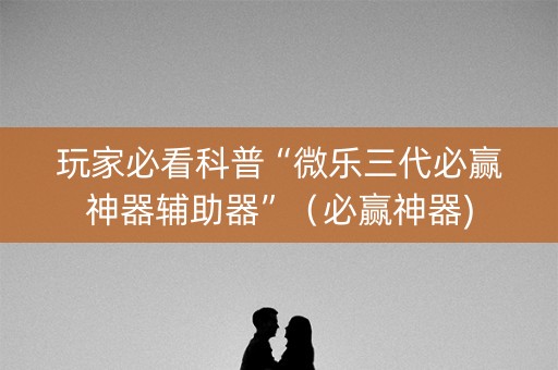 玩家必看科普“微乐三代必赢神器辅助器”（必赢神器)