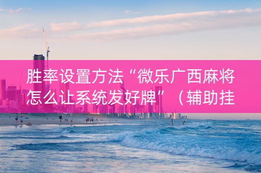 胜率设置方法“微乐广西麻将怎么让系统发好牌”（辅助挂发牌规律)