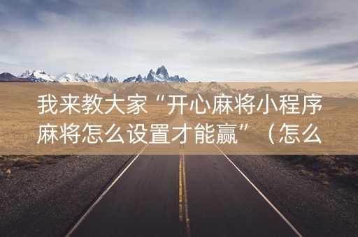 我来教大家“开心麻将小程序麻将怎么设置才能赢”（怎么设置才能赢)