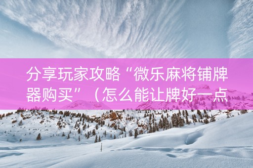 分享玩家攻略“微乐麻将铺牌器购买”（怎么能让牌好一点)