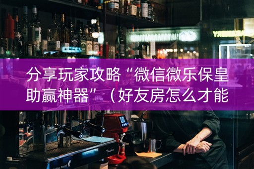 分享玩家攻略“微信微乐保皇助赢神器”（好友房怎么才能赢)
