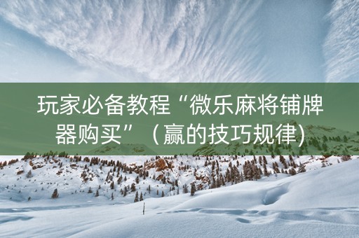 玩家必备教程“微乐麻将铺牌器购买”（赢的技巧规律)
