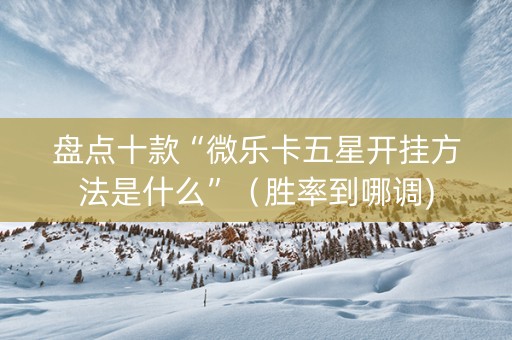 盘点十款“微乐卡五星开挂方法是什么”（胜率到哪调)