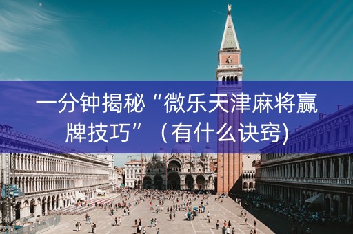 一分钟揭秘“微乐天津麻将赢牌技巧”（有什么诀窍)
