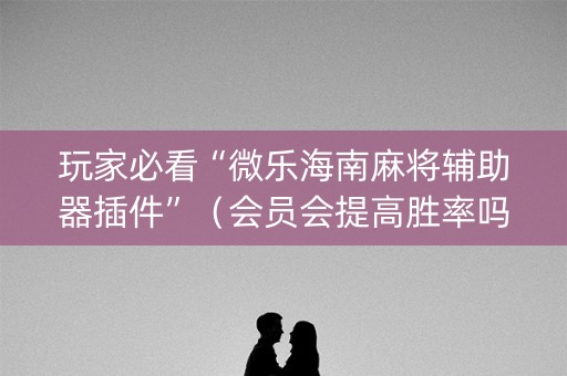 玩家必看“微乐海南麻将辅助器插件”（会员会提高胜率吗)