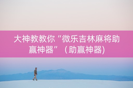 大神教教你“微乐吉林麻将助赢神器”（助赢神器)