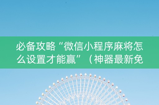 必备攻略“微信小程序麻将怎么设置才能赢”（神器最新免费)