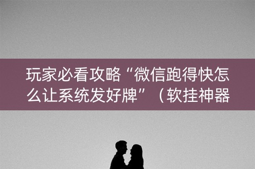玩家必看攻略“微信跑得快怎么让系统发好牌”（软挂神器)
