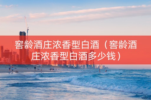 窖龄酒庄浓香型白酒（窖龄酒庄浓香型白酒多少钱）