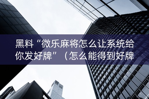 黑料“微乐麻将怎么让系统给你发好牌”（怎么能得到好牌)