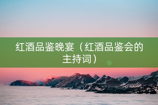 红酒品鉴晚宴（红酒品鉴会的主持词）