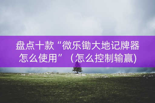 盘点十款“微乐锄大地记牌器怎么使用”（怎么控制输赢)