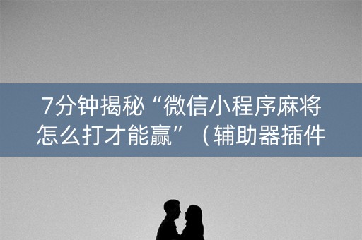 7分钟揭秘“微信小程序麻将怎么打才能赢”（辅助器插件)