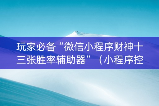 玩家必备“微信小程序财神十三张胜率辅助器”（小程序控牌器)