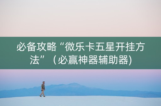 必备攻略“微乐卡五星开挂方法”（必赢神器辅助器)