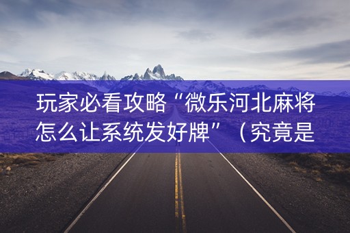 玩家必看攻略“微乐河北麻将怎么让系统发好牌”（究竟是不是有挂)
