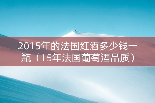 2015年的法国红酒多少钱一瓶（15年法国葡萄酒品质）